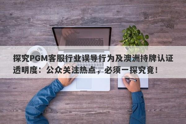 探究PGM客服行业误导行为及澳洲持牌认证透明度：公众关注热点，必须一探究竟！