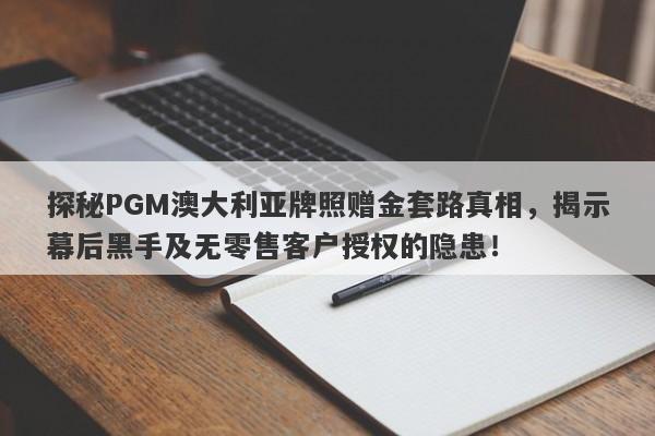 探秘PGM澳大利亚牌照赠金套路真相，揭示幕后黑手及无零售客户授权的隐患！