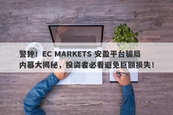 警钟！EC MARKETS 安盈平台骗局内幕大揭秘，投资者必看避免巨额损失！