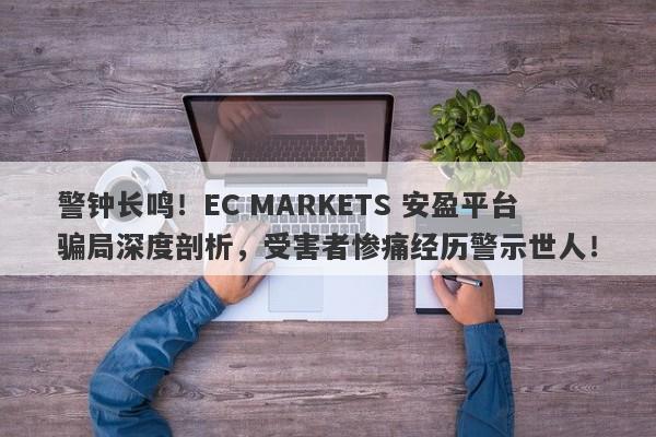 警钟长鸣！EC MARKETS 安盈平台骗局深度剖析，受害者惨痛经历警示世人！