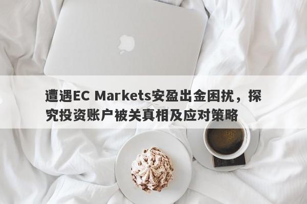 遭遇EC Markets安盈出金困扰，探究投资账户被关真相及应对策略