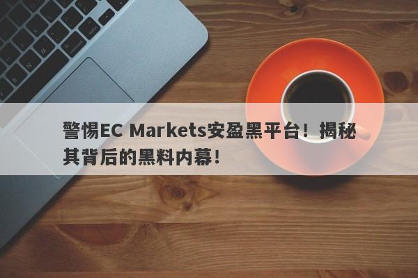 警惕EC Markets安盈黑平台！揭秘其背后的黑料内幕！