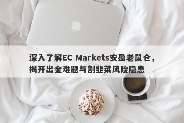 深入了解EC Markets安盈老鼠仓，揭开出金难题与割韭菜风险隐患