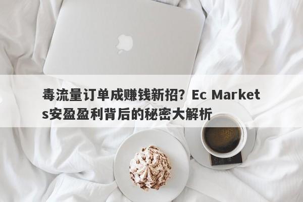 毒流量订单成赚钱新招？Ec Markets安盈盈利背后的秘密大解析