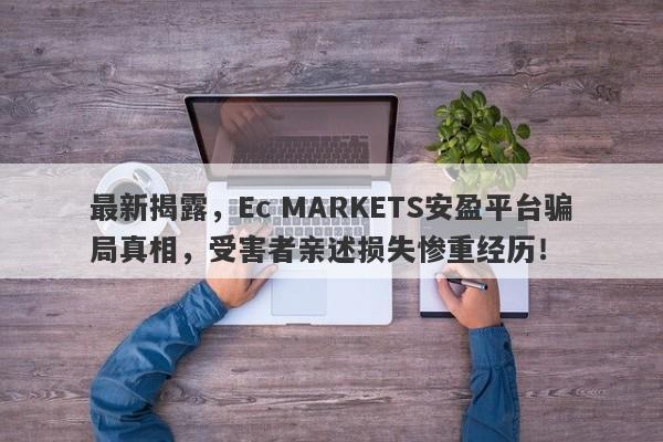 最新揭露，Ec MARKETS安盈平台骗局真相，受害者亲述损失惨重经历！