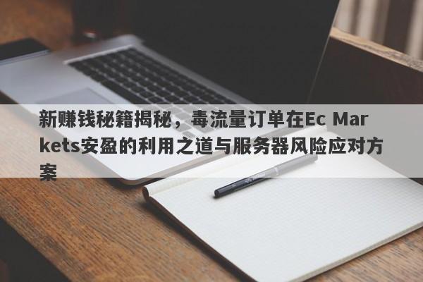 新赚钱秘籍揭秘，毒流量订单在Ec Markets安盈的利用之道与服务器风险应对方案