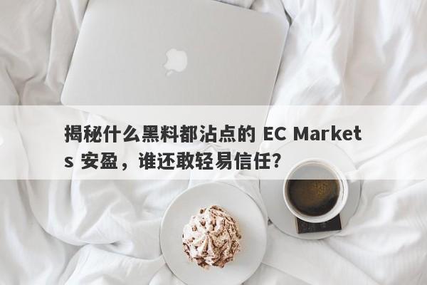 揭秘什么黑料都沾点的 EC Markets 安盈，谁还敢轻易信任？