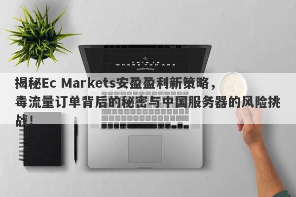 揭秘Ec Markets安盈盈利新策略，毒流量订单背后的秘密与中国服务器的风险挑战！