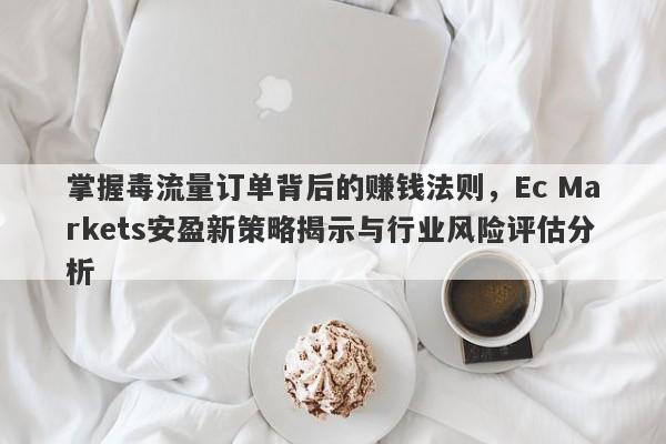 掌握毒流量订单背后的赚钱法则，Ec Markets安盈新策略揭示与行业风险评估分析