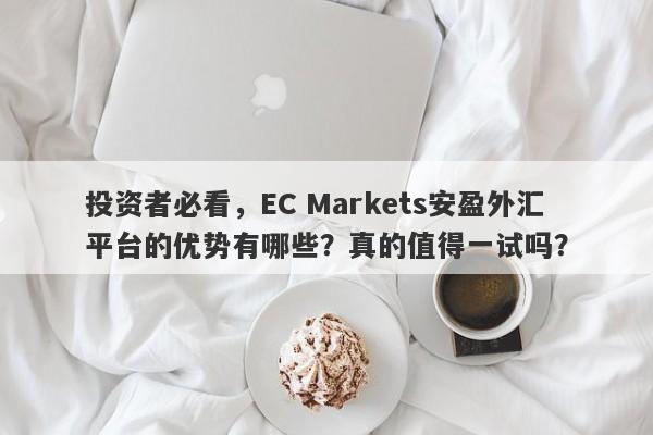 投资者必看，EC Markets安盈外汇平台的优势有哪些？真的值得一试吗？