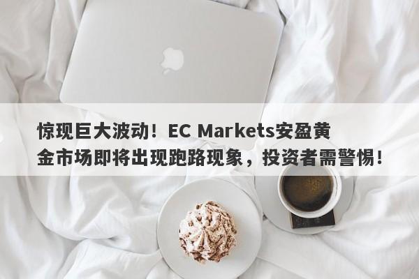 惊现巨大波动！EC Markets安盈黄金市场即将出现跑路现象，投资者需警惕！