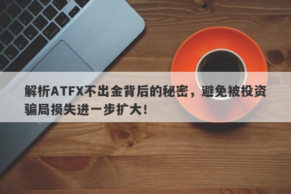 解析ATFX不出金背后的秘密，避免被投资骗局损失进一步扩大！