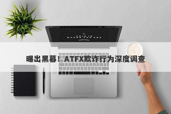 曝出黑幕！ATFX欺诈行为深度调查