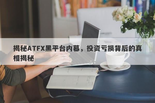 揭秘ATFX黑平台内幕，投资亏损背后的真相揭秘