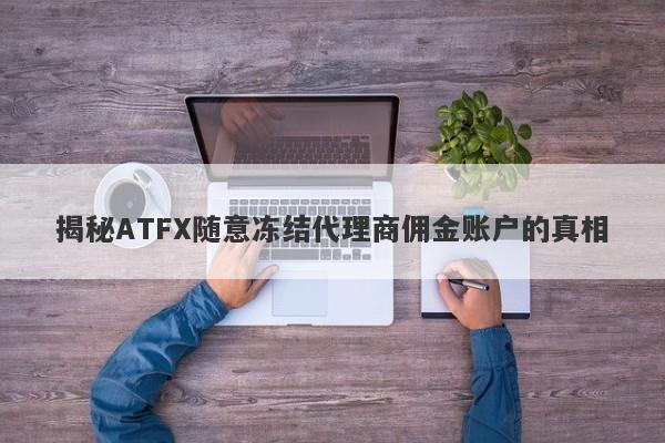 揭秘ATFX随意冻结代理商佣金账户的真相