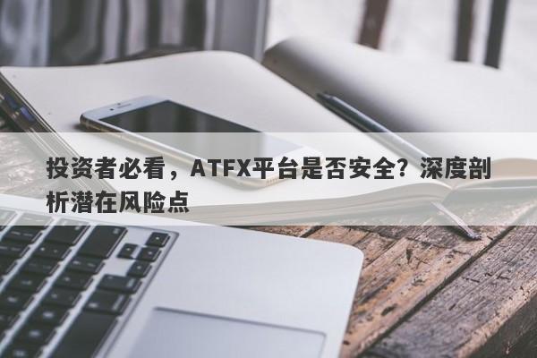 投资者必看，ATFX平台是否安全？深度剖析潜在风险点