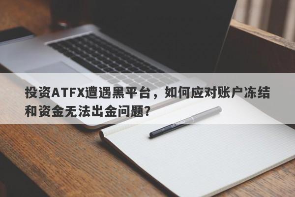 投资ATFX遭遇黑平台，如何应对账户冻结和资金无法出金问题？