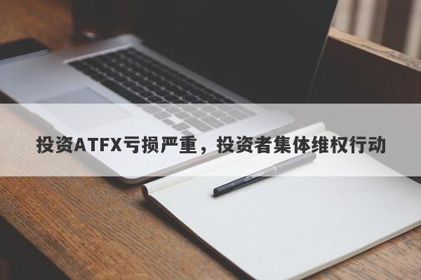 投资ATFX亏损严重，投资者集体维权行动