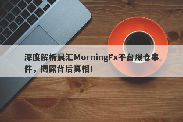 深度解析晨汇MorningFx平台爆仓事件，揭露背后真相！