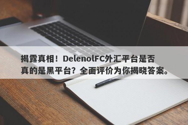 揭露真相！DelenolFC外汇平台是否真的是黑平台？全面评价为你揭晓答案。