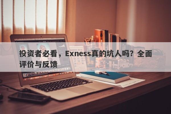 投资者必看，Exness真的坑人吗？全面评价与反馈