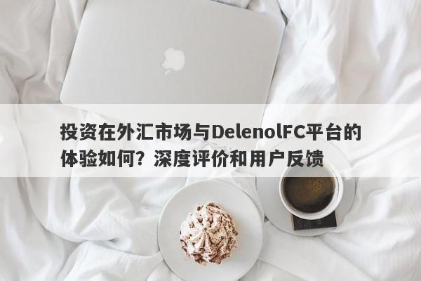 投资在外汇市场与DelenolFC平台的体验如何？深度评价和用户反馈