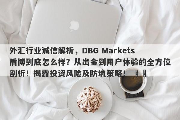 外汇行业诚信解析，DBG Markets盾博到底怎么样？从出金到用户体验的全方位剖析！揭露投资风险及防坑策略！ ​​