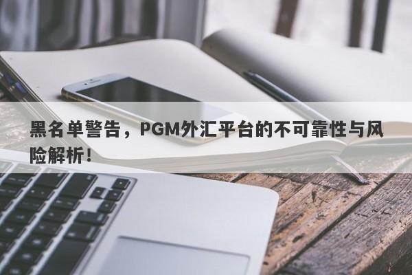 黑名单警告，PGM外汇平台的不可靠性与风险解析！