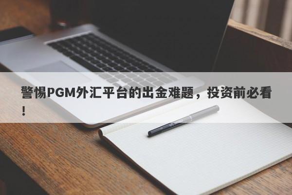 警惕PGM外汇平台的出金难题，投资前必看！