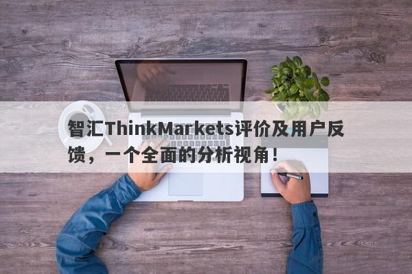 智汇ThinkMarkets评价及用户反馈，一个全面的分析视角！