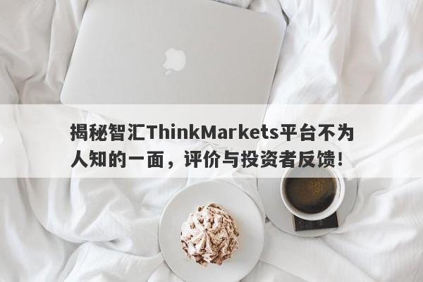 揭秘智汇ThinkMarkets平台不为人知的一面，评价与投资者反馈！