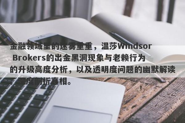 金融领域里的迷雾重重，温莎Windsor Brokers的出金黑洞现象与老赖行为的升级高度分析，以及透明度问题的幽默解读。深度剖析真相。