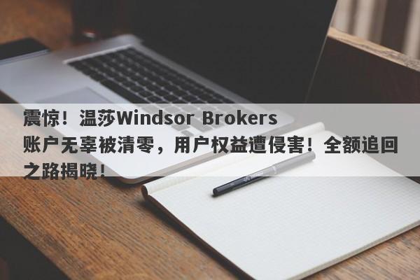 震惊！温莎Windsor Brokers账户无辜被清零，用户权益遭侵害！全额追回之路揭晓！