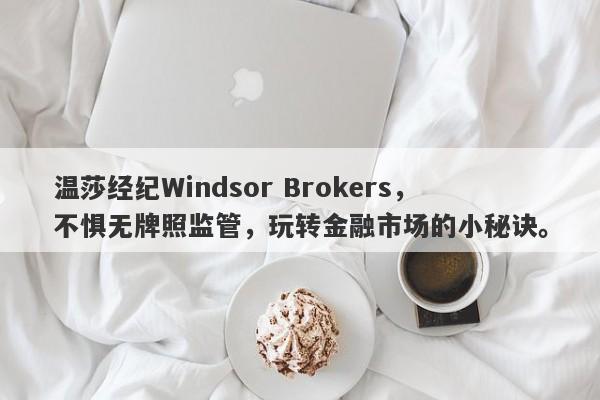 温莎经纪Windsor Brokers，不惧无牌照监管，玩转金融市场的小秘诀。