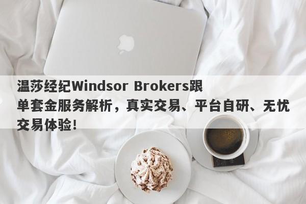 温莎经纪Windsor Brokers跟单套金服务解析，真实交易、平台自研、无忧交易体验！