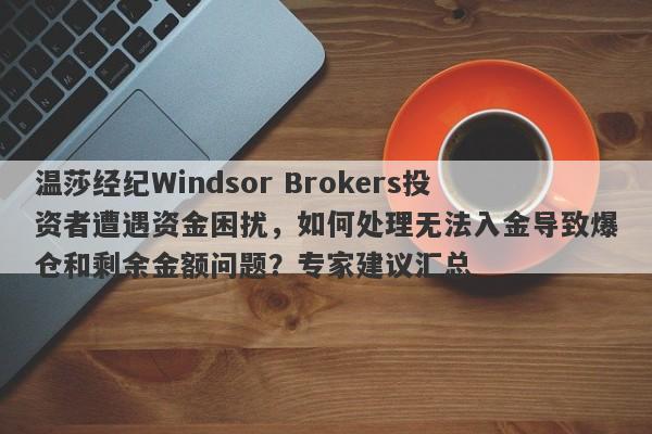 温莎经纪Windsor Brokers投资者遭遇资金困扰，如何处理无法入金导致爆仓和剩余金额问题？专家建议汇总