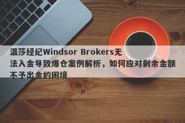 温莎经纪Windsor Brokers无法入金导致爆仓案例解析，如何应对剩余金额不予出金的困境