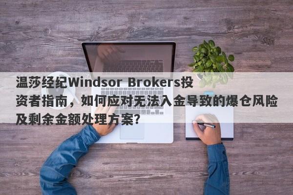 温莎经纪Windsor Brokers投资者指南，如何应对无法入金导致的爆仓风险及剩余金额处理方案？