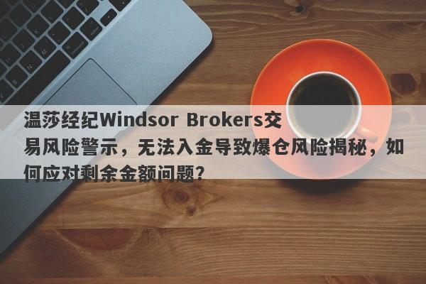 温莎经纪Windsor Brokers交易风险警示，无法入金导致爆仓风险揭秘，如何应对剩余金额问题？