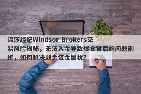 温莎经纪Windsor Brokers交易风险揭秘，无法入金导致爆仓背后的问题剖析，如何解决剩余资金困扰？