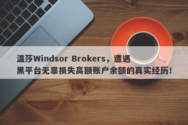 温莎Windsor Brokers，遭遇黑平台无辜损失高额账户余额的真实经历！