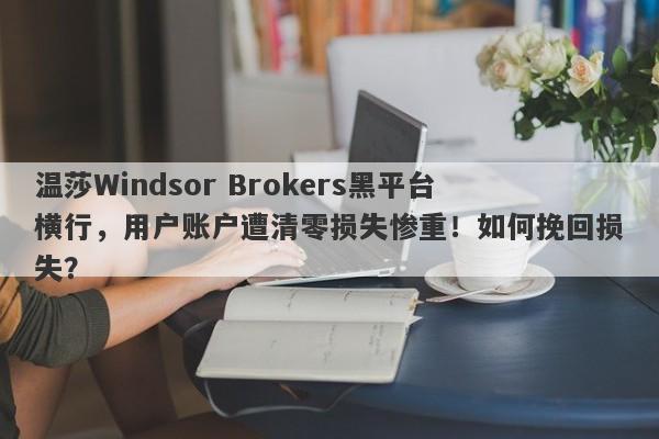 温莎Windsor Brokers黑平台横行，用户账户遭清零损失惨重！如何挽回损失？