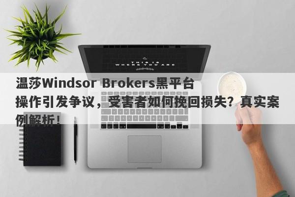 温莎Windsor Brokers黑平台操作引发争议，受害者如何挽回损失？真实案例解析！