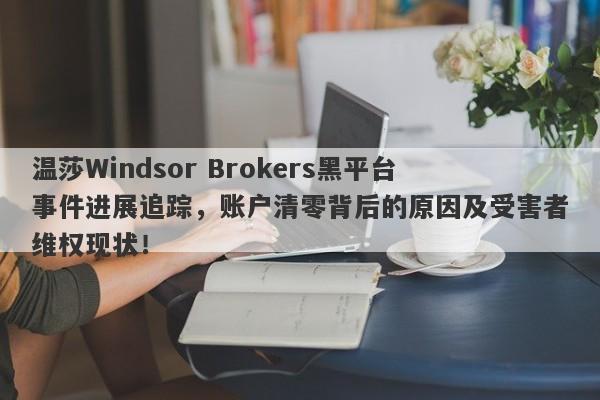 温莎Windsor Brokers黑平台事件进展追踪，账户清零背后的原因及受害者维权现状！