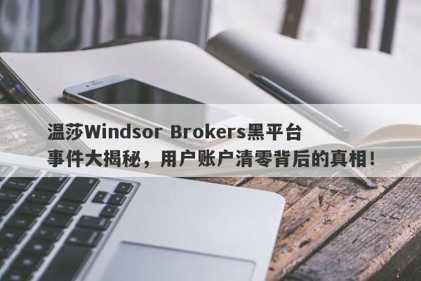 温莎Windsor Brokers黑平台事件大揭秘，用户账户清零背后的真相！