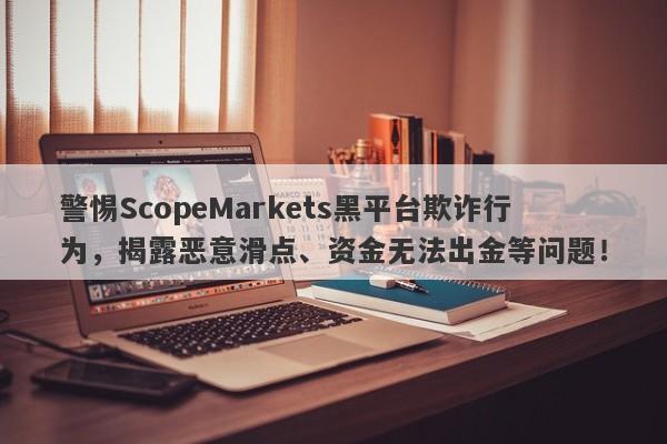 警惕ScopeMarkets黑平台欺诈行为，揭露恶意滑点、资金无法出金等问题！