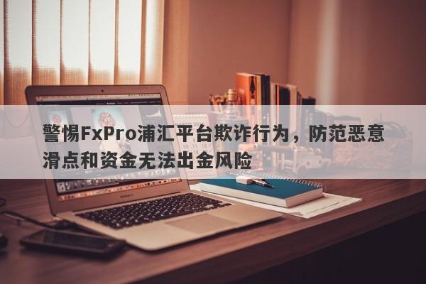 警惕FxPro浦汇平台欺诈行为，防范恶意滑点和资金无法出金风险