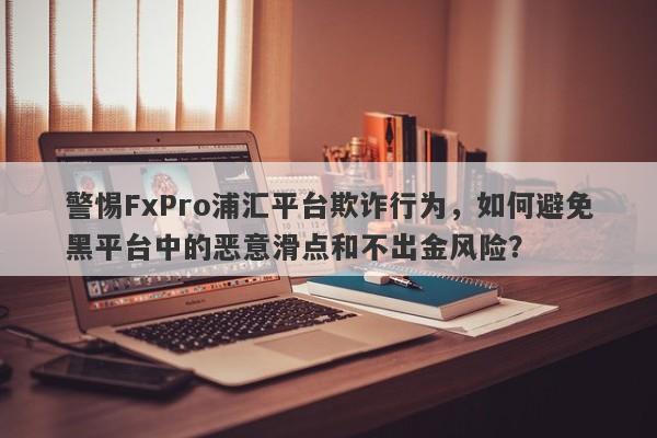 警惕FxPro浦汇平台欺诈行为，如何避免黑平台中的恶意滑点和不出金风险？