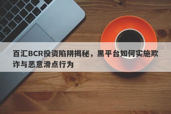 百汇BCR投资陷阱揭秘，黑平台如何实施欺诈与恶意滑点行为