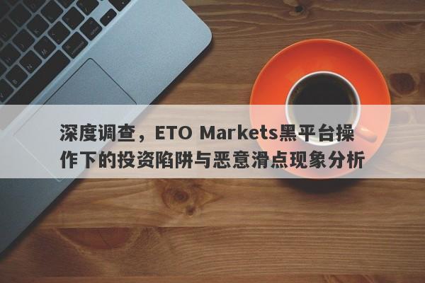 深度调查，ETO Markets黑平台操作下的投资陷阱与恶意滑点现象分析